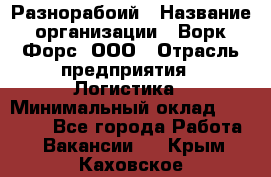 Разнорабоий › Название организации ­ Ворк Форс, ООО › Отрасль предприятия ­ Логистика › Минимальный оклад ­ 30 000 - Все города Работа » Вакансии   . Крым,Каховское